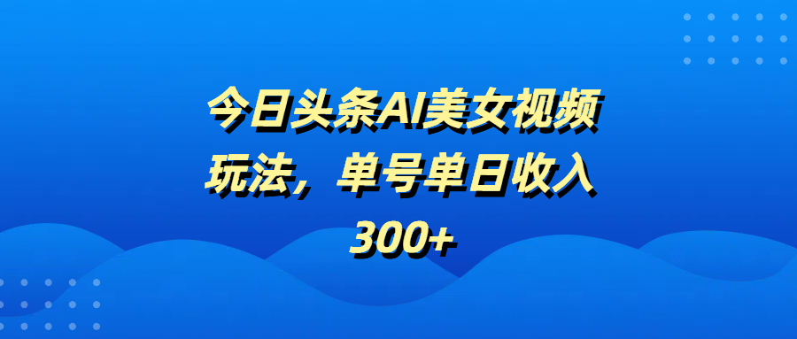 今日头条AI美女视频玩法，单号单日收入300+|媒矿库