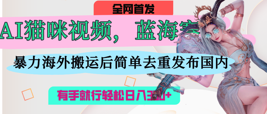 AI猫咪视频蓝海赛道，操作简单，直接海外搬运，简单去重，操作简单，有手就行日入500+|媒矿库