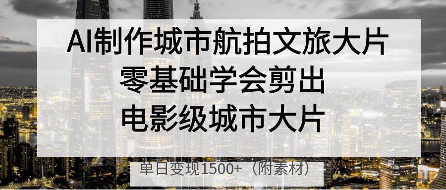 AI制作城市航拍文旅大片，零基础学会剪出电影级城市大片，单日变现1500+|媒矿库