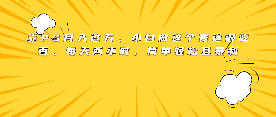 靠PS月入过万，小白做这个赛道很吃香。每天两小时，简单轻松且暴利|媒矿库