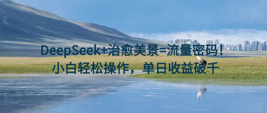 DeepSeek+治愈美景=流量密码！小白轻松操作，单日收益破千|媒矿库
