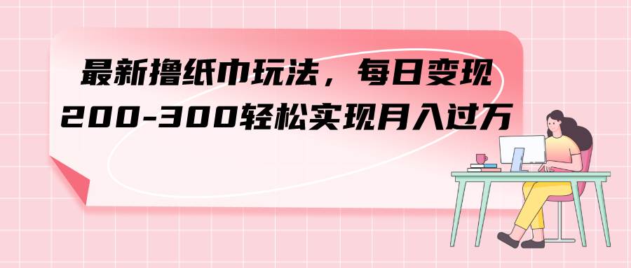 图片[1]|最新撸纸巾玩法，每日变现 200-300轻松实现月入过万|媒矿库