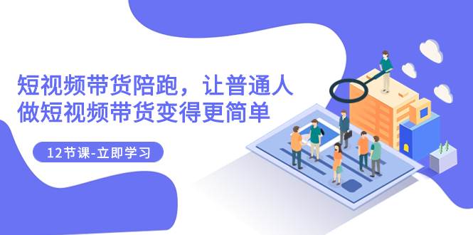 2023短视频带货陪跑，让普通人做短视频带货变得更简单（12节课）|媒矿库