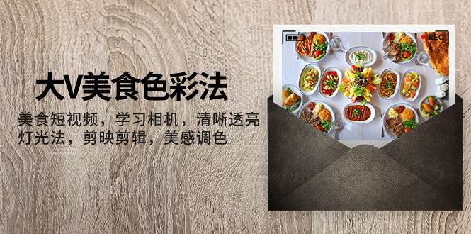 大V-美食色彩法，美食短视频 学习相机 清晰透亮灯光法 剪映剪辑 美感调色|媒矿库
