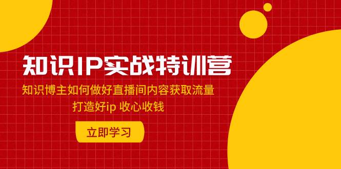 知识IP实战特训营：知识博主如何做好直播间内容获取流量 打造好ip 收心收钱|媒矿库
