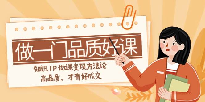 如何做一门·品质好课，知识IP做课变现方法论，高品质，才有好成交（11节）|媒矿库