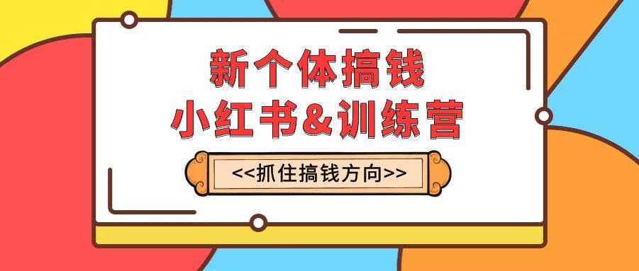 新个体·搞钱-小红书训练营：实战落地运营方法，抓住搞钱方向，每月多搞2w|媒矿库