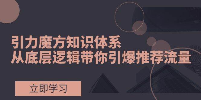 引力魔方知识体系,从底层逻辑带你引爆荐推流量!|媒矿库