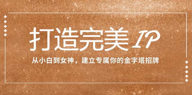 打造完美IP：从小白到女神，建立专属你的金字塔招牌（15节课）|媒矿库