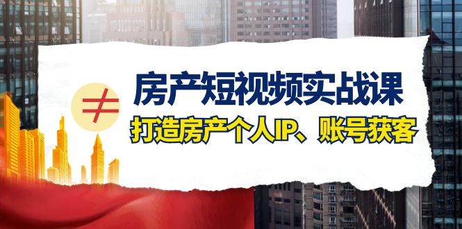 房产-短视频实战课，打造房产个人IP、账号获客（41节课）|媒矿库
