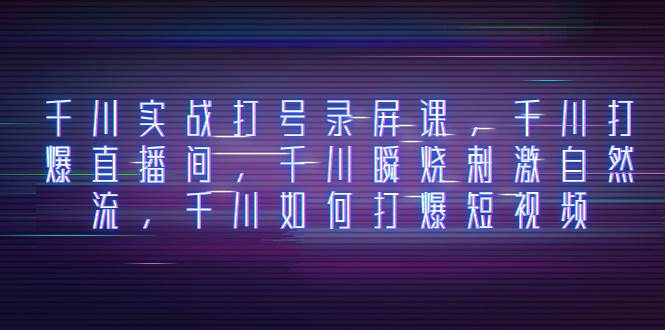 千川实战打号录屏课，千川打爆直播间，千川瞬烧刺激自然流，千川如何打爆短视频|媒矿库