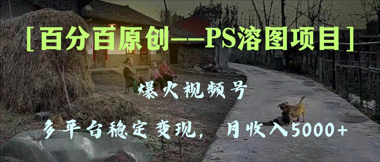 百分百原创，多平台稳定变现5000 ，爆火视频号的PS溶图项目，手把手教你上手！|媒矿库