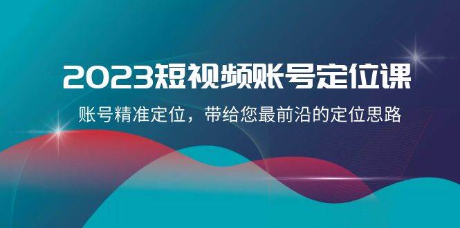 2023短视频账号-定位课，账号精准定位，带给您最前沿的定位思路（21节课）|媒矿库