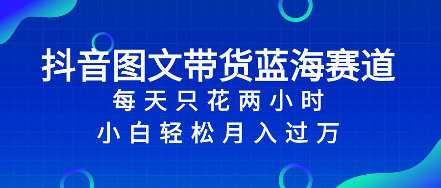 抖音图文带货蓝海赛道，每天只花2小时，小白轻松过万|媒矿库