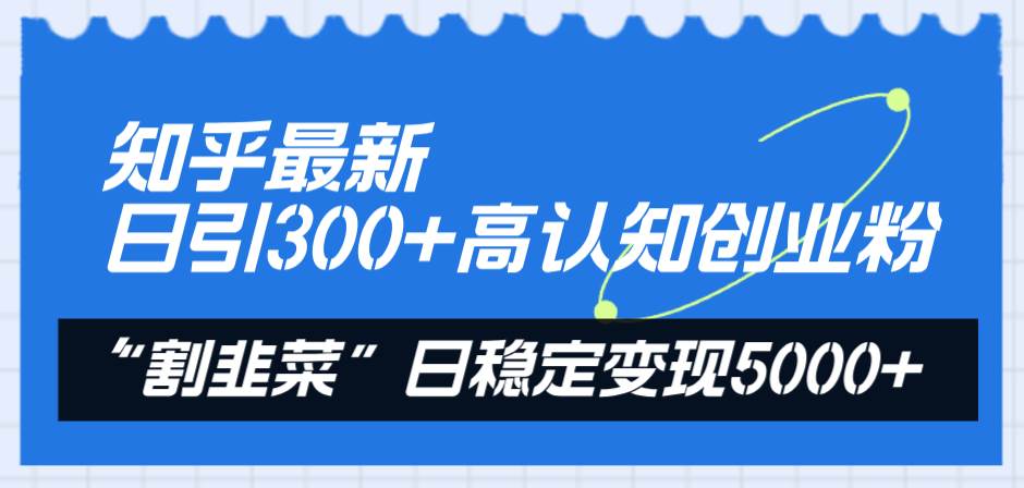 知乎最新日引300 高认知创业粉，“割韭菜”日稳定变现5000|媒矿库