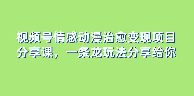视频号情感动漫治愈变现项目分享课，一条龙玩法分享给你（教程 素材）|媒矿库