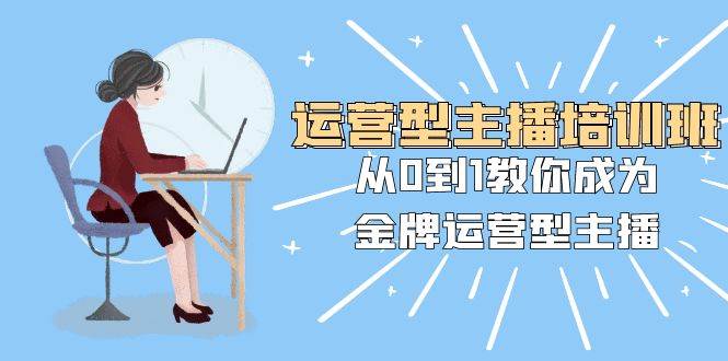 运营型主播培训班:从0到1教你成为金牌运营型主播(25节课)|媒矿库