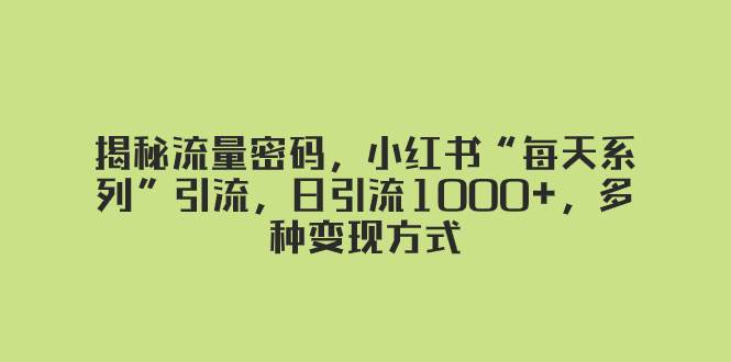 揭秘流量密码，小红书“每天系列”引流，日引流1000 ，多种变现方式|媒矿库