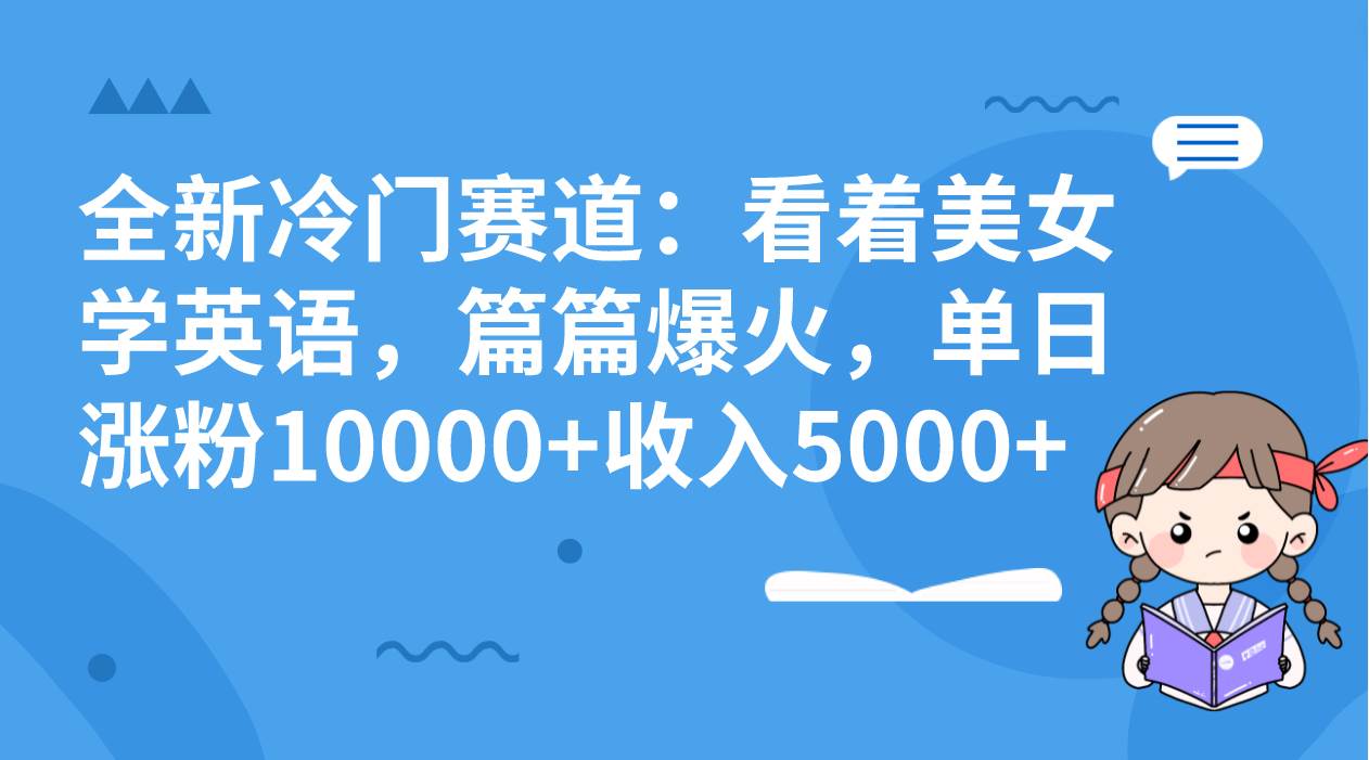 全新冷门赛道：看着美女学英语，篇篇爆火，单日涨粉10000 收入5000|媒矿库