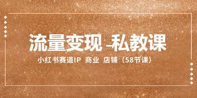 流量变现-私教课：小红书赛道IP  商业  店铺（58节课）|媒矿库