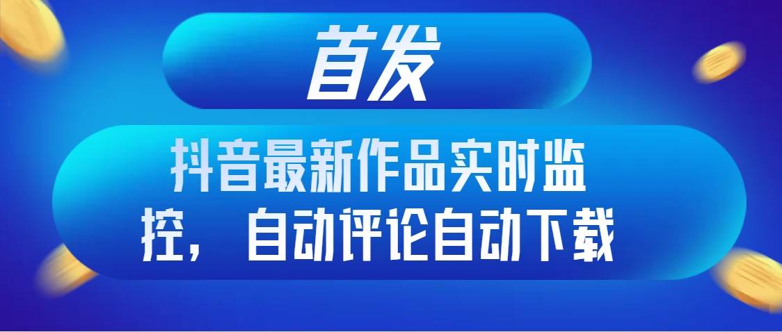 首发抖音最新作品实时监控，自动评论自动下载|媒矿库