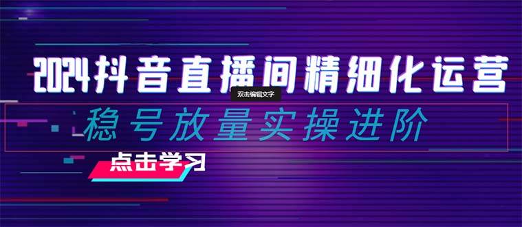 2024抖音直播间精细化运营：稳号放量实操进阶 选品/排品/起号/小店随心推/千川付费如何去投放|媒矿库