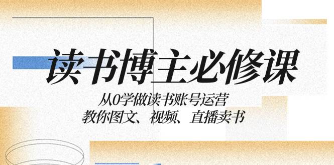 读书 博主 必修课：从0学做读书账号运营：教你图文、视频、直播卖书|媒矿库