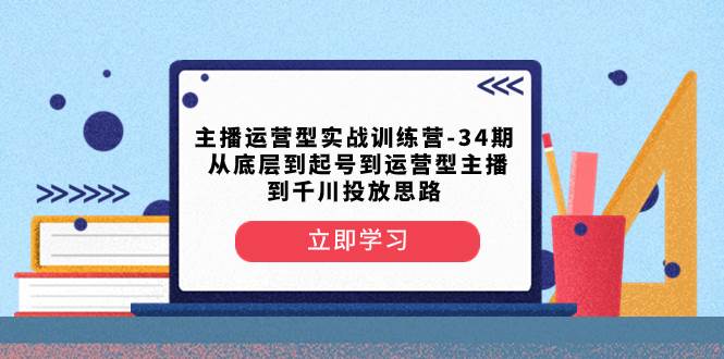 主播运营型实战训练营-第34期  从底层到起号到运营型主播到千川投放思路|媒矿库