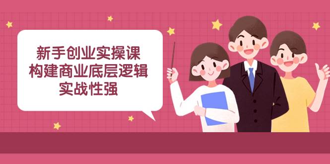 新手创业实操课：构建商业底层逻辑，实战性强（45节课）|媒矿库