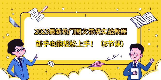 2023最新热门-图文带货实战教程，新手也能轻松上手！（8节课）|媒矿库