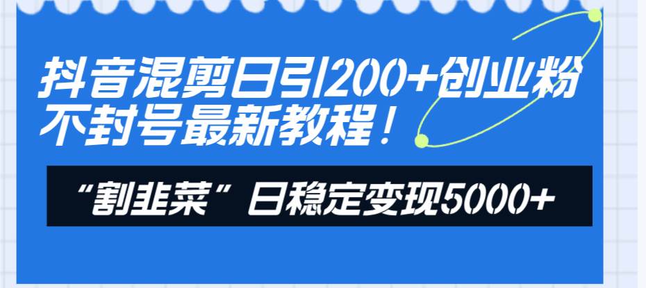 抖音混剪日引200 创业粉不封号最新教程！“割韭菜”日稳定变现5000 ！|媒矿库