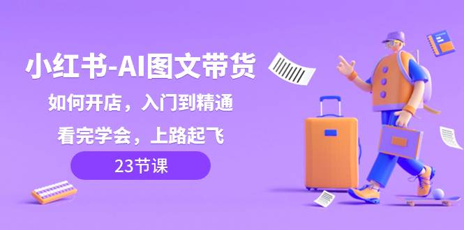 小红书-AI图文带货，如何开店，入门到精通，看完学会，上路起飞！|媒矿库
