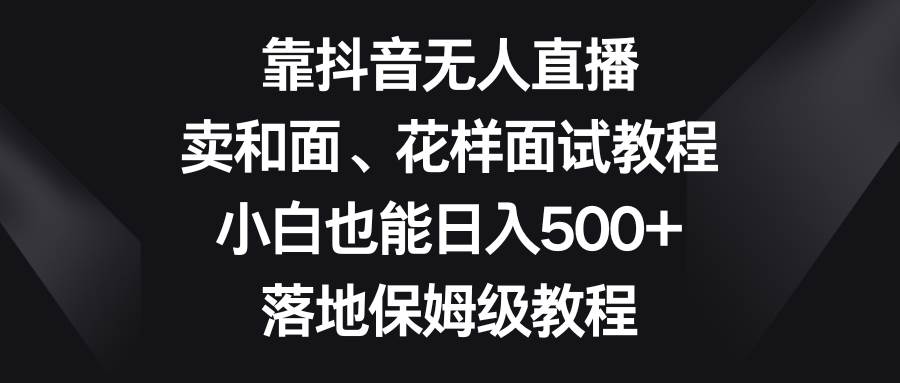 靠抖音无人直播，卖和面、花样面试教程，小白也能日入500 ，落地保姆级教程|媒矿库