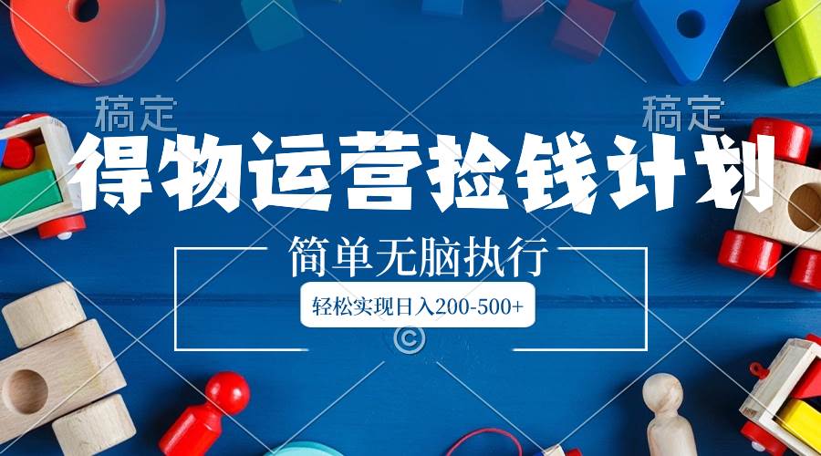 得物运营捡钱计划，简单无脑执行，轻松实现日入200-500+|媒矿库