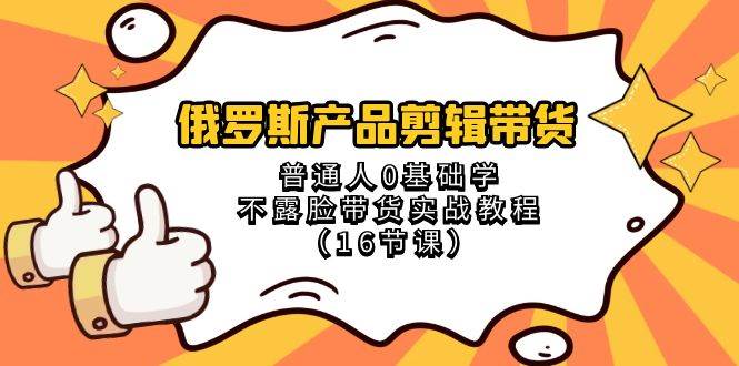 俄罗斯 产品剪辑带货，普通人0基础学不露脸带货实战教程（16节课）|媒矿库