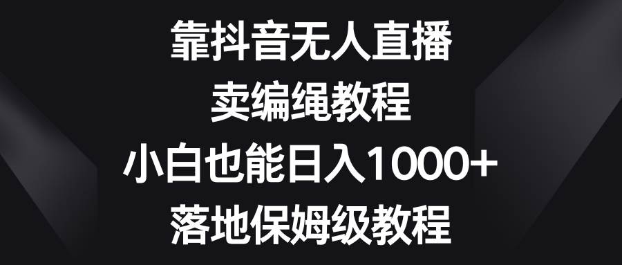 靠抖音无人直播，卖编绳教程，小白也能日入1000+，落地保姆级教程|媒矿库