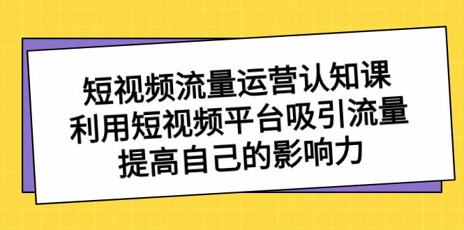 短视频流量-运营认知课，利用短视频平台吸引流量，提高自己的影响力|媒矿库