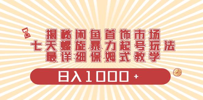 揭秘闲鱼首饰市场，七天螺旋暴力起号玩法，最详细保姆式教学，日入1000+|媒矿库