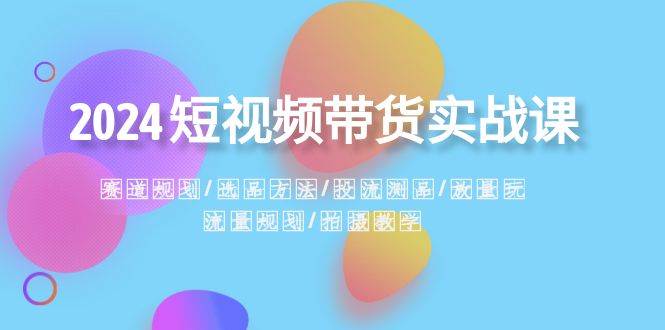 2024短视频带货实战课：赛道规划·选品方法·投流测品·放量玩法·流量规划|媒矿库