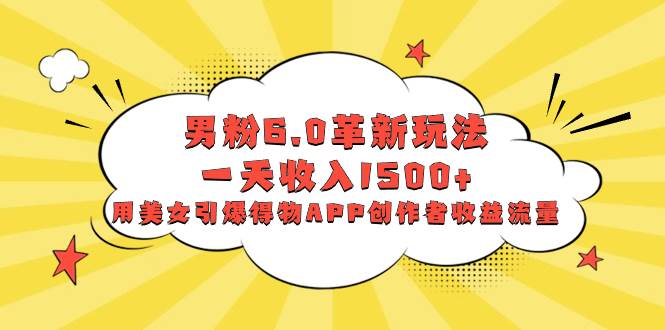 男粉6.0革新玩法，一天收入1500+，用美女引爆得物APP创作者收益流量|媒矿库