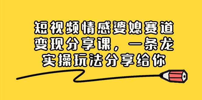 短视频情感婆媳赛道变现分享课，一条龙实操玩法分享给你|媒矿库