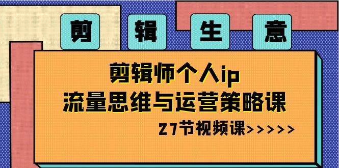 剪辑生意-剪辑师个人ip流量思维与运营策略课（27节视频课）|媒矿库