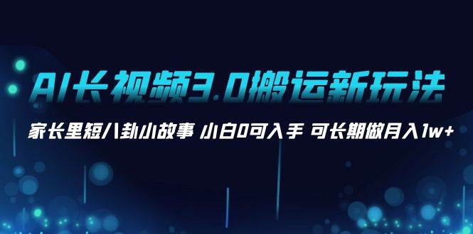 AI长视频3.0搬运新玩法 家长里短八卦小故事 小白0可入手 可长期做月入1w+|媒矿库