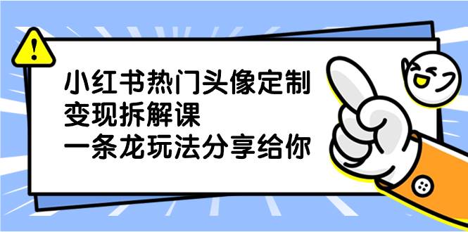 小红书热门头像定制变现拆解课，一条龙玩法分享给你|媒矿库