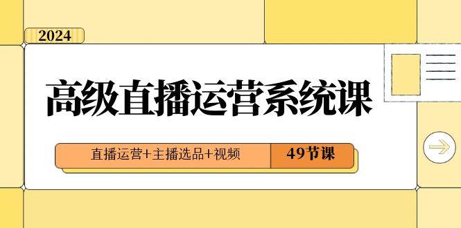2024高级直播·运营系统课，直播运营+主播选品+视频（49节课）|媒矿库