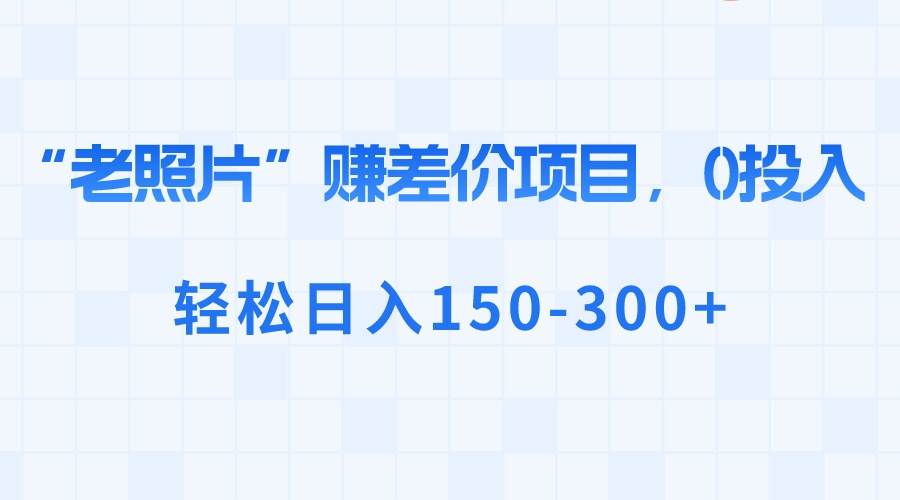 “老照片”赚差价，0投入，轻松日入150-300+|媒矿库