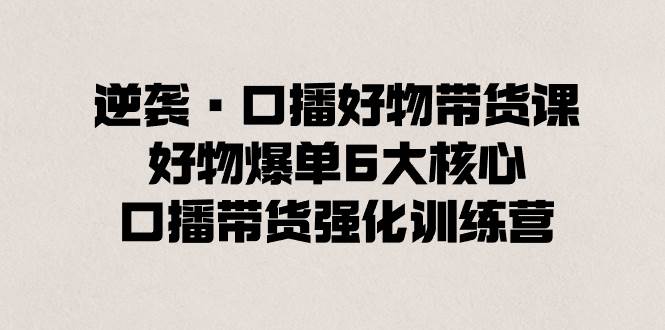 逆袭·口播好物带货课,好物爆单6大核心,口播带货强化训练营|媒矿库