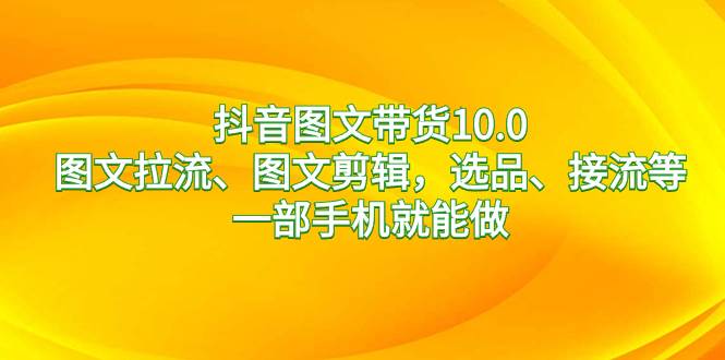 抖音图文带货10.0,图文拉流、图文剪辑,选品、接流等,一部手机就能做|媒矿库