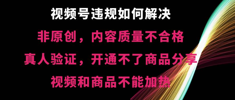 视频号【非原创，内容质量不合格，真人验证，开通不了商品分享功能，视频和商品不能加热】违规如何解决|媒矿库