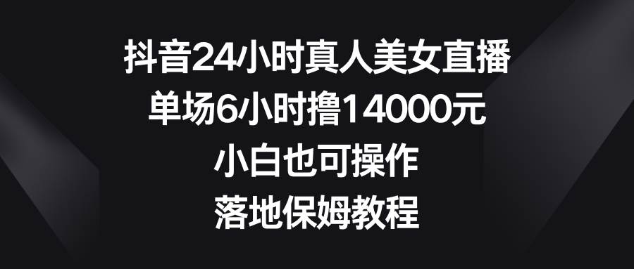 抖音24小时真人美女直播，单场6小时撸14000元，小白也可操作，落地保姆教程|媒矿库